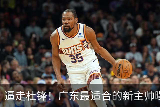 逼走杜锋！广东最适合的新主帅曝光，宏远“三王牌”全部打出来了